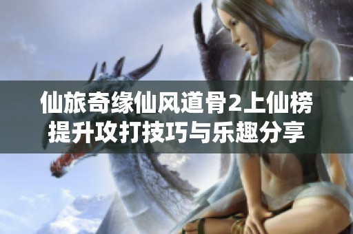 仙旅奇缘仙风道骨2上仙榜提升攻打技巧与乐趣分享