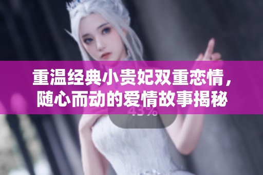 重温经典小贵妃双重恋情，随心而动的爱情故事揭秘