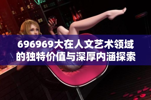 696969大在人文艺术领域的独特价值与深厚内涵探索