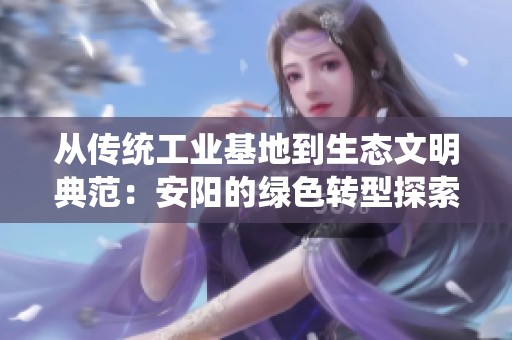 从传统工业基地到生态文明典范：安阳的绿色转型探索之路