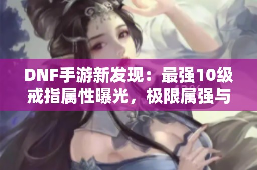 DNF手游新发现：最强10级戒指属性曝光，极限属强与命中加成！