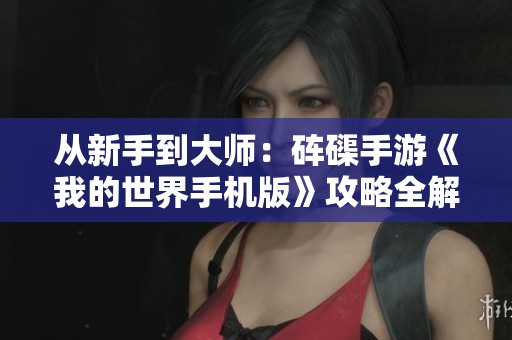 从新手到大师：砗磲手游《我的世界手机版》攻略全解析