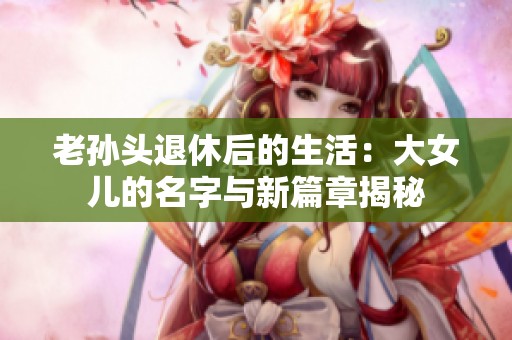 老孙头退休后的生活：大女儿的名字与新篇章揭秘