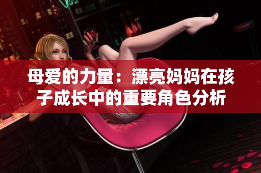 母爱的力量：漂亮妈妈在孩子成长中的重要角色分析
