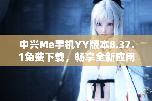 中兴Me手机YY版本8.37.1免费下载，畅享全新应用体验