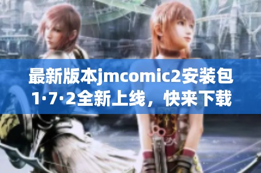 最新版本jmcomic2安装包1·7·2全新上线，快来下载体验吧！