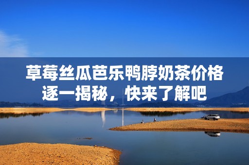 草莓丝瓜芭乐鸭脖奶茶价格逐一揭秘，快来了解吧