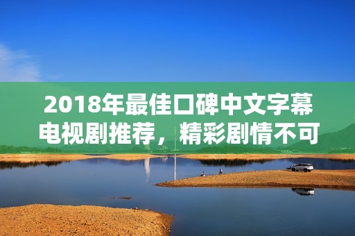 2018年最佳口碑中文字幕电视剧推荐，精彩剧情不可错过
