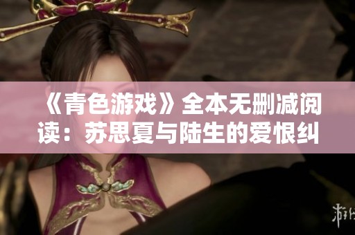 《青色游戏》全本无删减阅读：苏思夏与陆生的爱恨纠葛揭秘