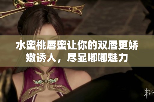 水蜜桃唇蜜让你的双唇更娇嫩诱人，尽显嘟嘟魅力
