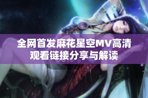 全网首发麻花星空MV高清观看链接分享与解读