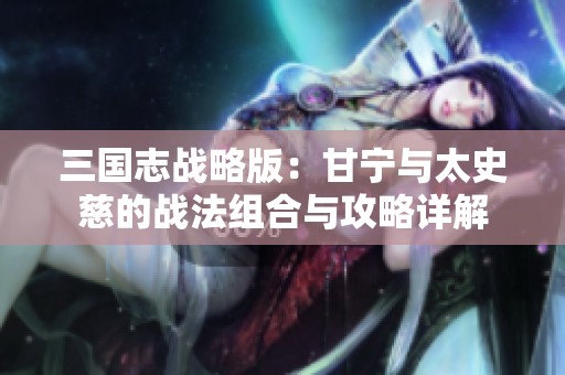 三国志战略版：甘宁与太史慈的战法组合与攻略详解