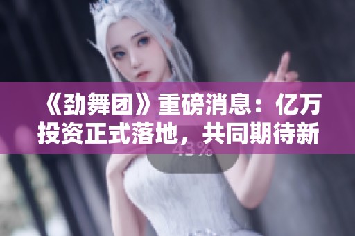 《劲舞团》重磅消息：亿万投资正式落地，共同期待新篇章！