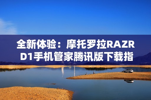 全新体验：摩托罗拉RAZR D1手机管家腾讯版下载指南