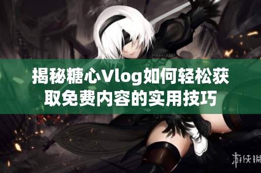 揭秘糖心Vlog如何轻松获取免费内容的实用技巧