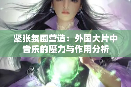 紧张氛围营造：外国大片中音乐的魔力与作用分析