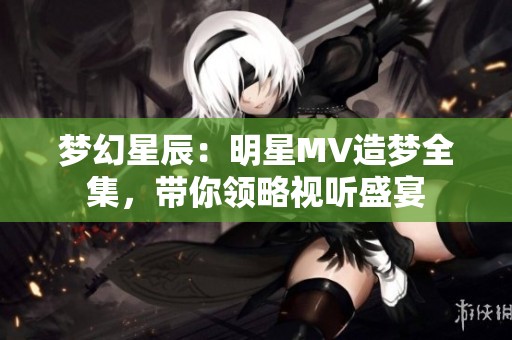 梦幻星辰：明星MV造梦全集，带你领略视听盛宴