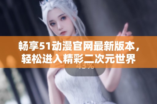 畅享51动漫官网最新版本，轻松进入精彩二次元世界