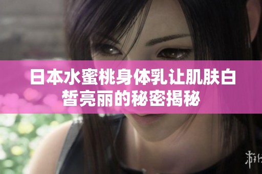 日本水蜜桃身体乳让肌肤白皙亮丽的秘密揭秘