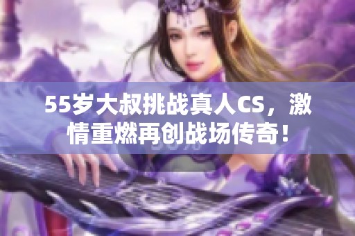 55岁大叔挑战真人CS，激情重燃再创战场传奇！