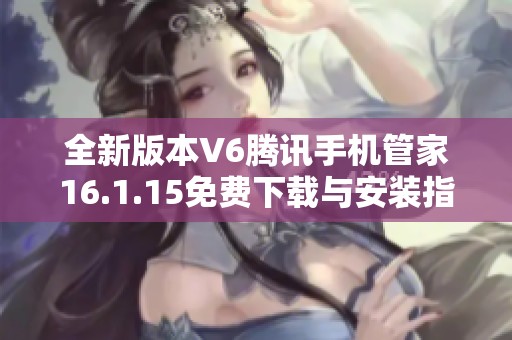 全新版本V6腾讯手机管家16.1.15免费下载与安装指南