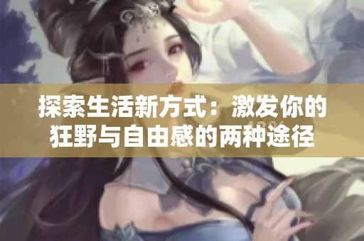 探索生活新方式：激发你的狂野与自由感的两种途径