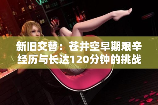 新旧交替：苍井空早期艰辛经历与长达120分钟的挑战回顾