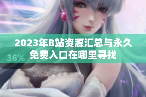2023年B站资源汇总与永久免费入口在哪里寻找