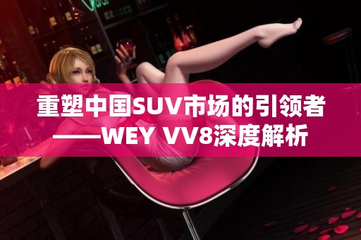 重塑中国SUV市场的引领者——WEY VV8深度解析