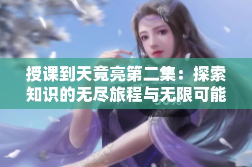 授课到天竟亮第二集：探索知识的无尽旅程与无限可能