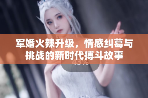 军婚火辣升级，情感纠葛与挑战的新时代搏斗故事