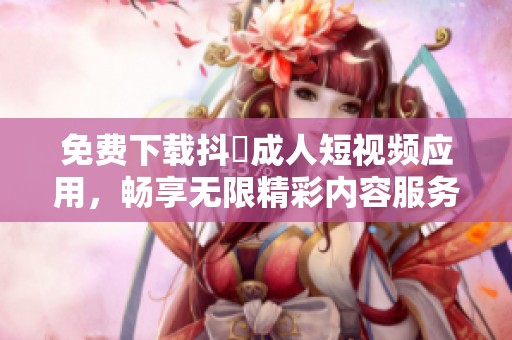 免费下载抖抈成人短视频应用，畅享无限精彩内容服务
