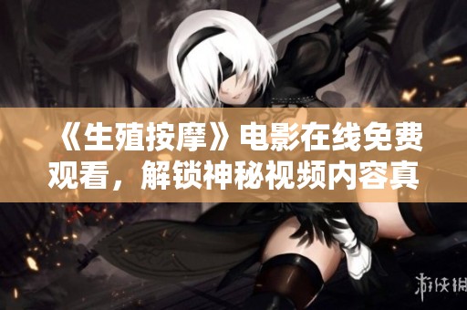 《生殖按摩》电影在线免费观看，解锁神秘视频内容真相