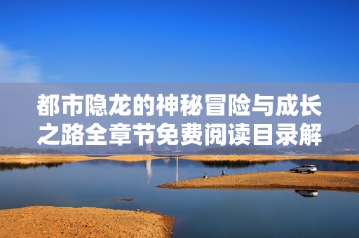 都市隐龙的神秘冒险与成长之路全章节免费阅读目录解析