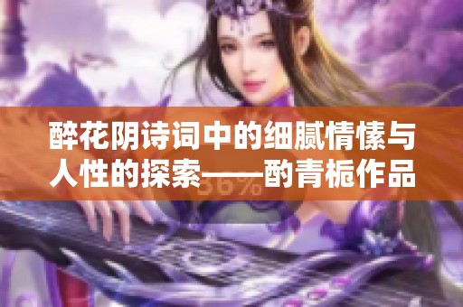 醉花阴诗词中的细腻情愫与人性的探索——酌青栀作品简介
