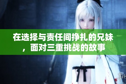 在选择与责任间挣扎的兄妹，面对三重挑战的故事
