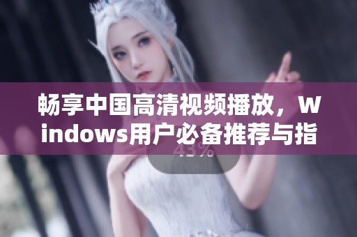 畅享中国高清视频播放，Windows用户必备推荐与指南