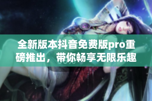 全新版本抖音免费版pro重磅推出，带你畅享无限乐趣！