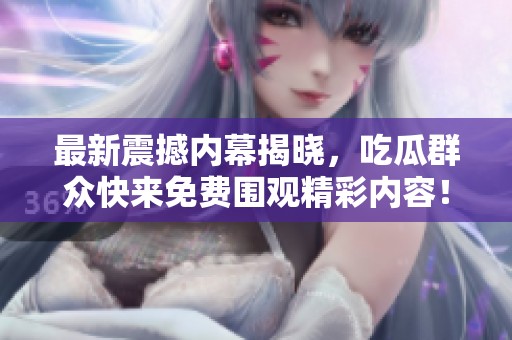 最新震撼内幕揭晓，吃瓜群众快来免费围观精彩内容！