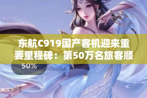东航C919国产客机迎来重要里程碑：第50万名旅客顺利登机