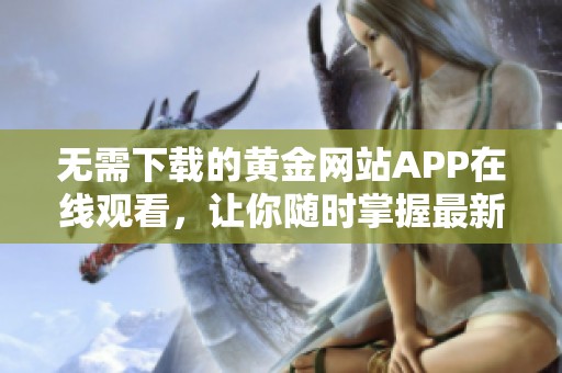 无需下载的黄金网站APP在线观看，让你随时掌握最新动态