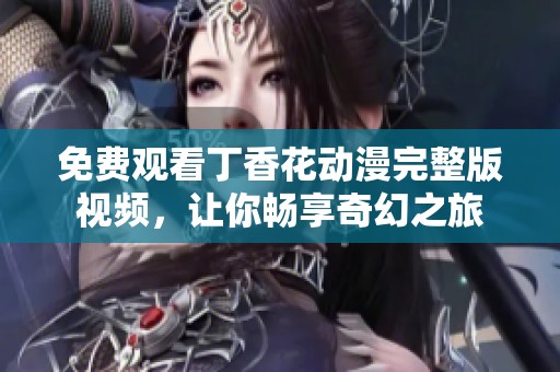 免费观看丁香花动漫完整版视频，让你畅享奇幻之旅