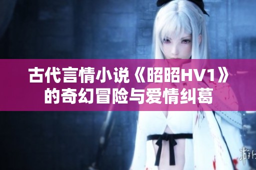 古代言情小说《昭昭HV1》的奇幻冒险与爱情纠葛