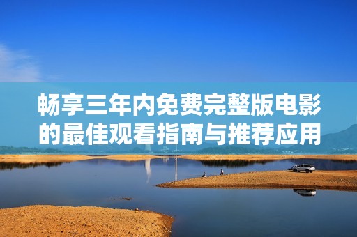 畅享三年内免费完整版电影的最佳观看指南与推荐应用