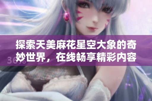 探索天美麻花星空大象的奇妙世界，在线畅享精彩内容