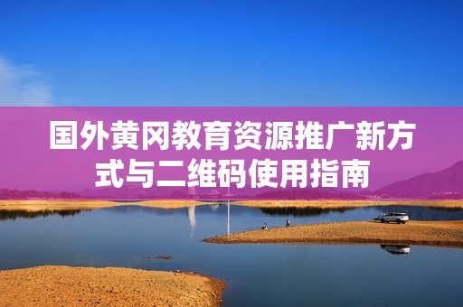 国外黄冈教育资源推广新方式与二维码使用指南
