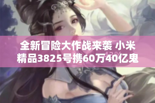 全新冒险大作战来袭 小米精品3825号携60万40亿鬼武士炮震撼登场