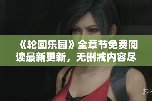 《轮回乐园》全章节免费阅读最新更新，无删减内容尽在掌握