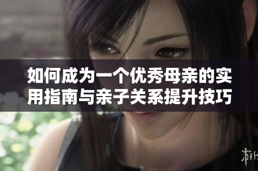如何成为一个优秀母亲的实用指南与亲子关系提升技巧