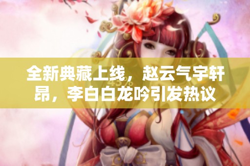 全新典藏上线，赵云气宇轩昂，李白白龙吟引发热议